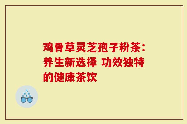 鸡骨草灵芝孢子粉茶：养生新选择 功效独特的健康茶饮