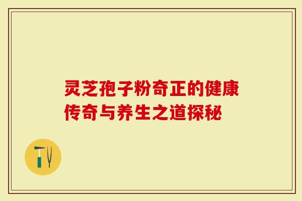 灵芝孢子粉奇正的健康传奇与养生之道探秘