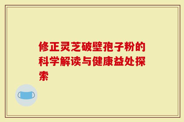 修正灵芝破壁孢子粉的科学解读与健康益处探索