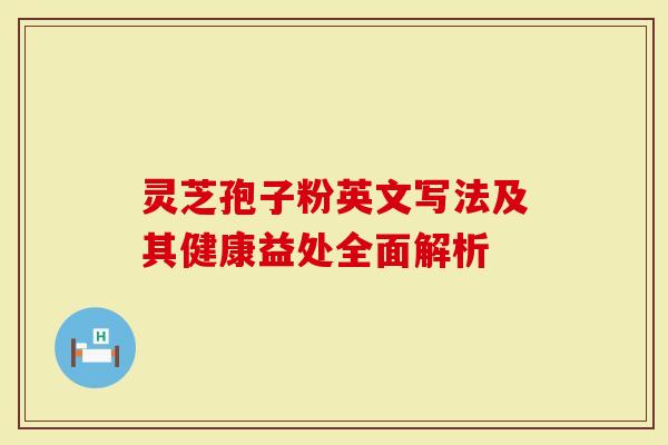 灵芝孢子粉英文写法及其健康益处全面解析