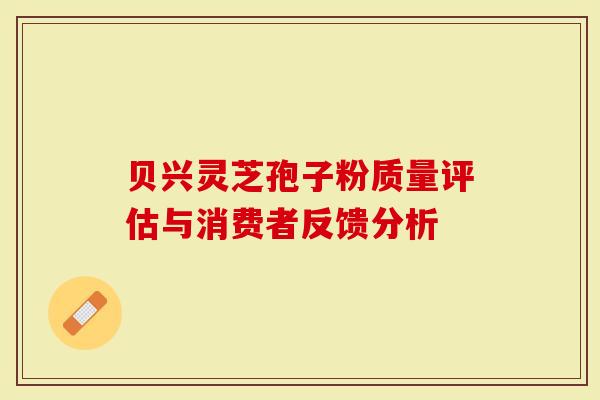 贝兴灵芝孢子粉质量评估与消费者反馈分析