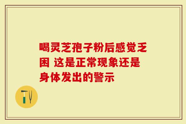 喝灵芝孢子粉后感觉乏困 这是正常现象还是身体发出的警示