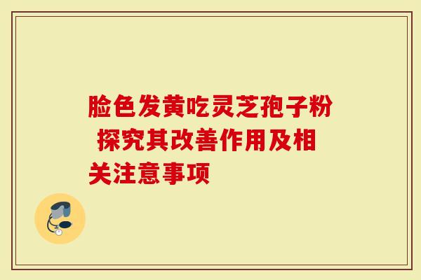 脸色发黄吃灵芝孢子粉 探究其改善作用及相关注意事项