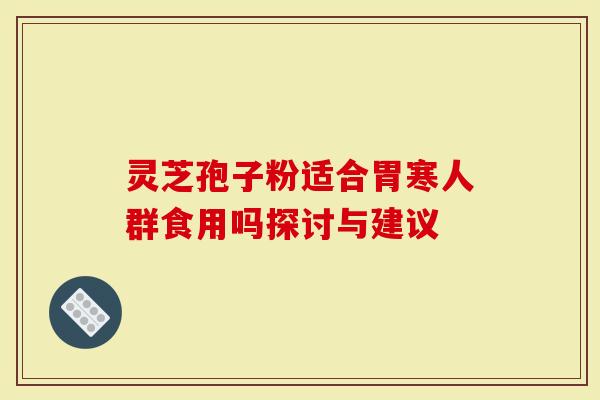 灵芝孢子粉适合胃寒人群食用吗探讨与建议