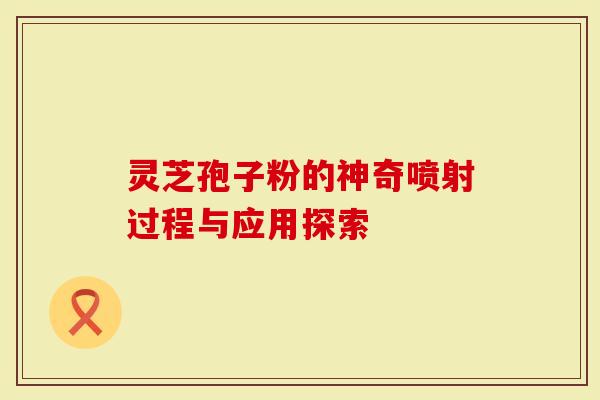 灵芝孢子粉的神奇喷射过程与应用探索