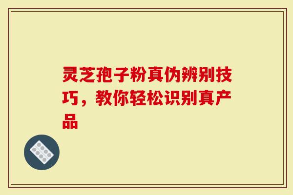 灵芝孢子粉真伪辨别技巧，教你轻松识别真产品