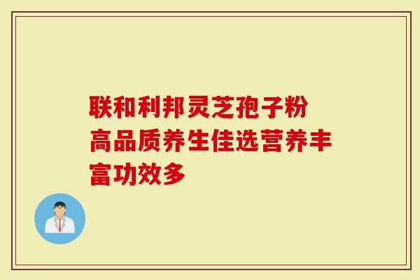 联和利邦灵芝孢子粉 高品质养生佳选营养丰富功效多