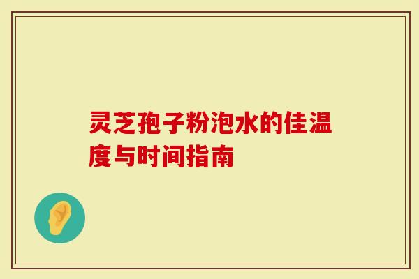 灵芝孢子粉泡水的佳温度与时间指南