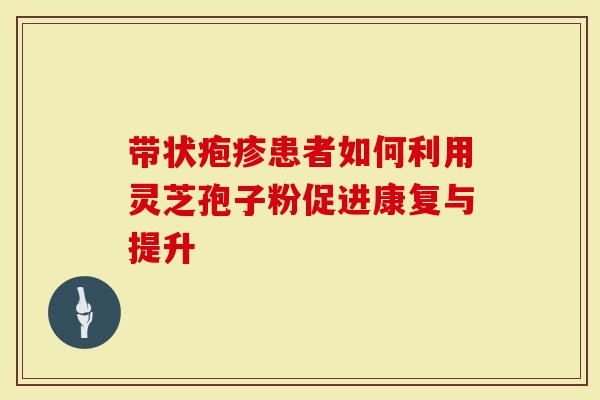 带状疱疹患者如何利用灵芝孢子粉促进康复与提升