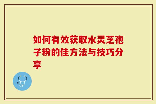 如何有效获取水灵芝孢子粉的佳方法与技巧分享