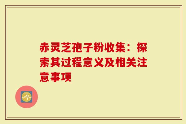 赤灵芝孢子粉收集：探索其过程意义及相关注意事项