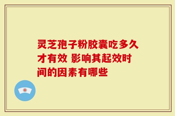 灵芝孢子粉胶囊吃多久才有效 影响其起效时间的因素有哪些