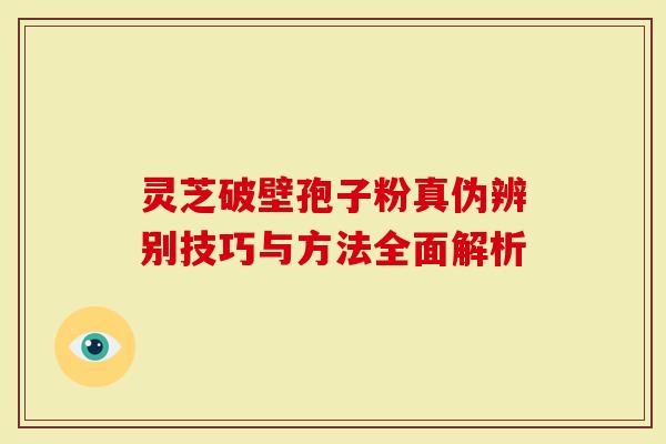 灵芝破壁孢子粉真伪辨别技巧与方法全面解析