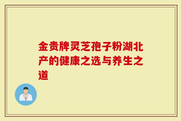 金贵牌灵芝孢子粉湖北产的健康之选与养生之道