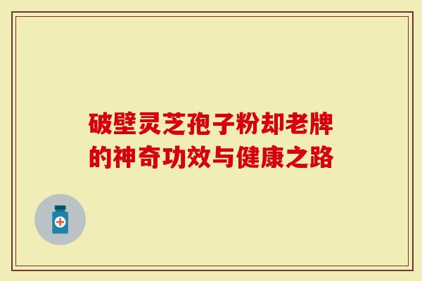 破壁灵芝孢子粉却老牌的神奇功效与健康之路