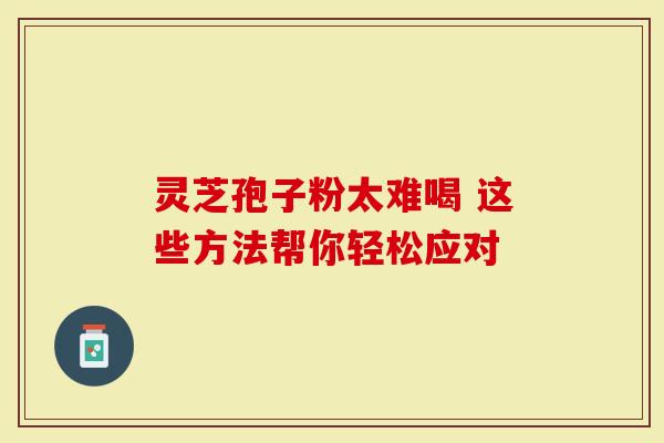 灵芝孢子粉太难喝 这些方法帮你轻松应对