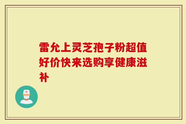 雷允上灵芝孢子粉超值好价快来选购享健康滋补