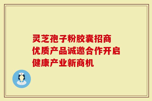 灵芝孢子粉胶囊招商 优质产品诚邀合作开启健康产业新商机