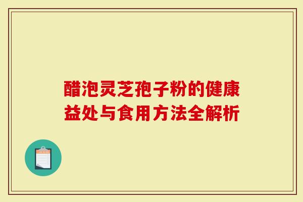 醋泡灵芝孢子粉的健康益处与食用方法全解析