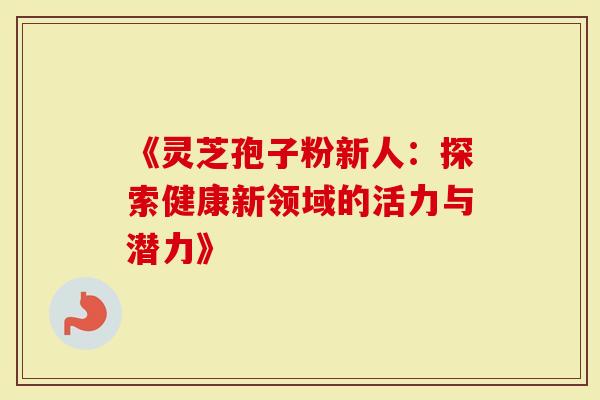 《灵芝孢子粉新人：探索健康新领域的活力与潜力》