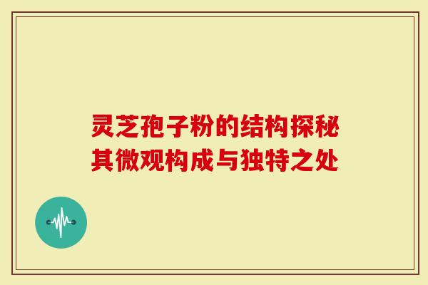 灵芝孢子粉的结构探秘其微观构成与独特之处