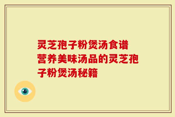 灵芝孢子粉煲汤食谱 营养美味汤品的灵芝孢子粉煲汤秘籍