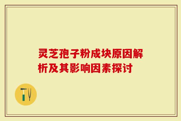 灵芝孢子粉成块原因解析及其影响因素探讨