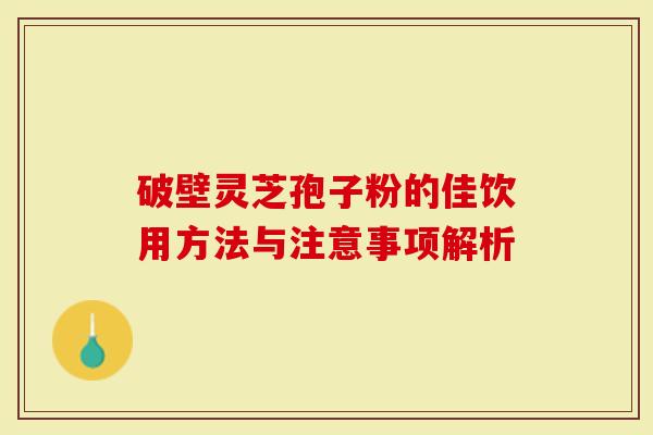 破壁灵芝孢子粉的佳饮用方法与注意事项解析