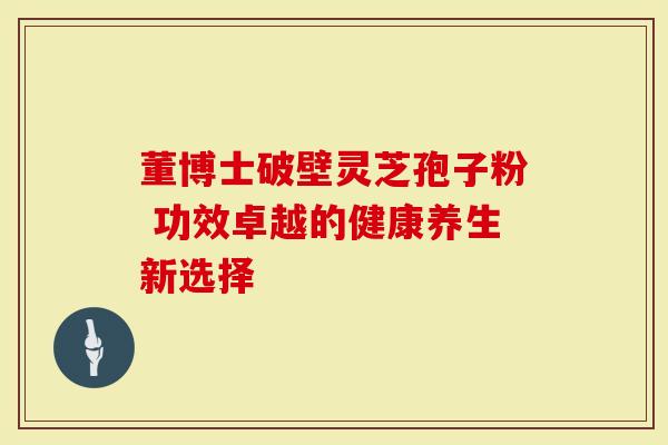 董博士破壁灵芝孢子粉 功效卓越的健康养生新选择