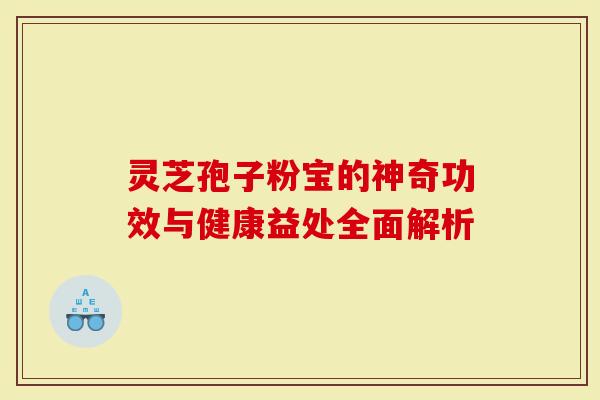 灵芝孢子粉宝的神奇功效与健康益处全面解析