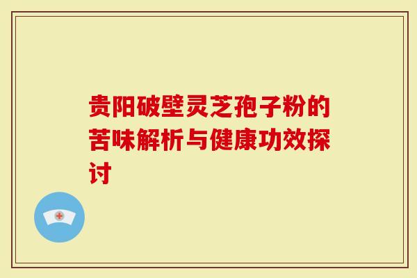 贵阳破壁灵芝孢子粉的苦味解析与健康功效探讨