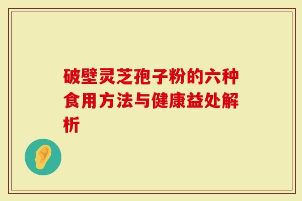 破壁灵芝孢子粉的六种食用方法与健康益处解析