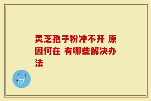 灵芝孢子粉冲不开 原因何在 有哪些解决办法