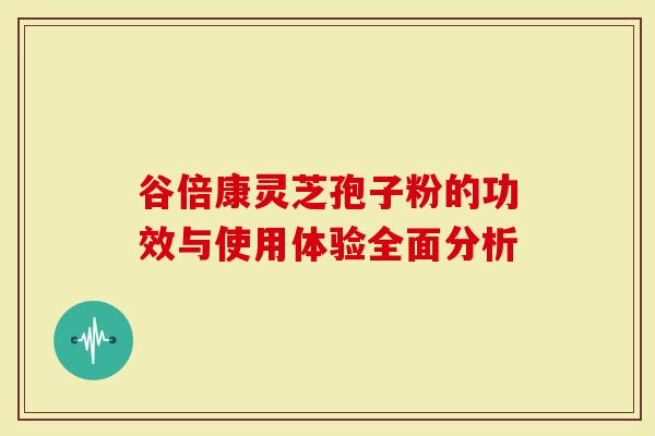 谷倍康灵芝孢子粉的功效与使用体验全面分析