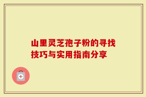 山里灵芝孢子粉的寻找技巧与实用指南分享