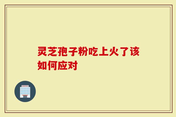 灵芝孢子粉吃上火了该如何应对