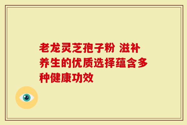 老龙灵芝孢子粉 滋补养生的优质选择蕴含多种健康功效