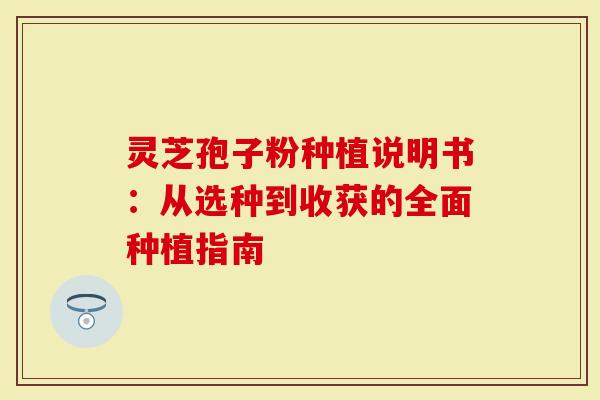 灵芝孢子粉种植说明书：从选种到收获的全面种植指南