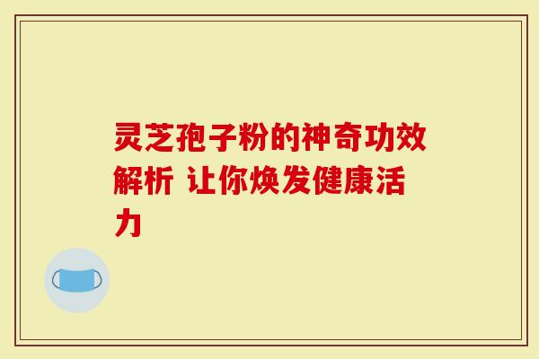 灵芝孢子粉的神奇功效解析 让你焕发健康活力