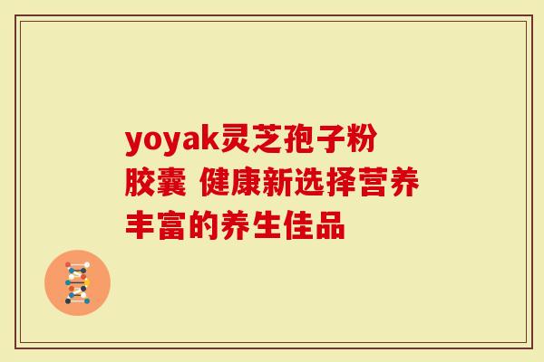 yoyak灵芝孢子粉胶囊 健康新选择营养丰富的养生佳品