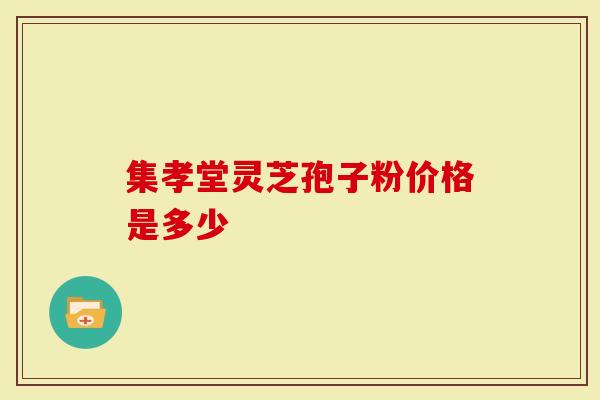 集孝堂灵芝孢子粉价格是多少