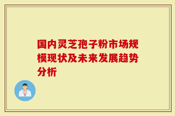 国内灵芝孢子粉市场规模现状及未来发展趋势分析