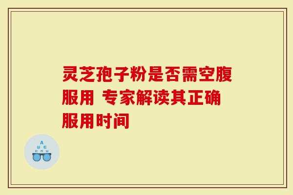 灵芝孢子粉是否需空腹服用 专家解读其正确服用时间