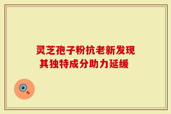 灵芝孢子粉抗老新发现 其独特成分助力延缓