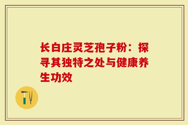 长白庄灵芝孢子粉：探寻其独特之处与健康养生功效