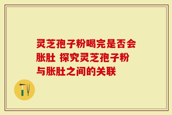 灵芝孢子粉喝完是否会胀肚 探究灵芝孢子粉与胀肚之间的关联