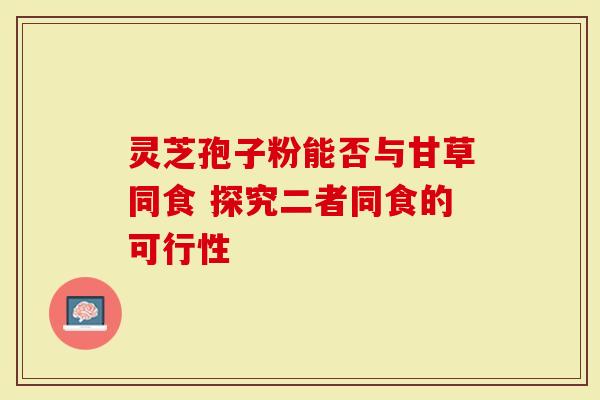 灵芝孢子粉能否与甘草同食 探究二者同食的可行性