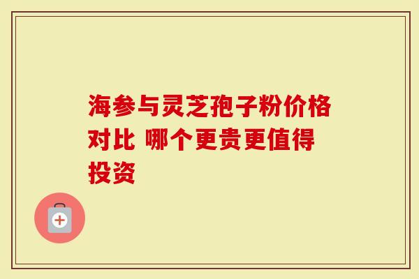 海参与灵芝孢子粉价格对比 哪个更贵更值得投资