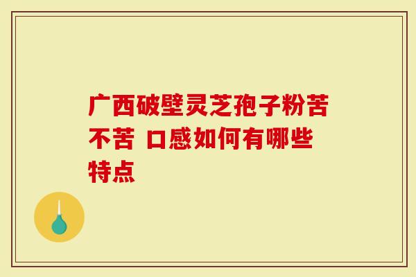 广西破壁灵芝孢子粉苦不苦 口感如何有哪些特点