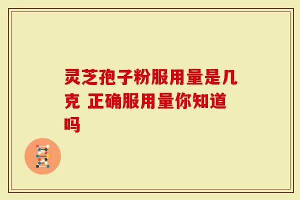 灵芝孢子粉服用量是几克 正确服用量你知道吗